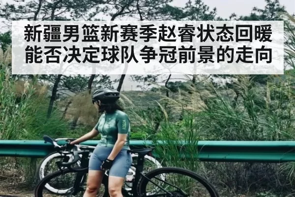 新疆男篮新赛季赵睿状态回暖能否决定球队争冠前景的走向